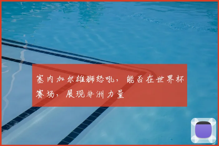 塞内加尔雄狮怒吼，能否在世界杯赛场，展现非洲力量