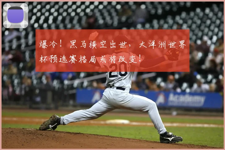 爆冷！黑马横空出世，大洋洲世界杯预选赛格局或将改变！