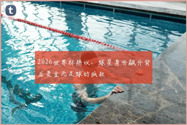 2026世界杯热议，球星身价飙升背后是金元足球的疯狂