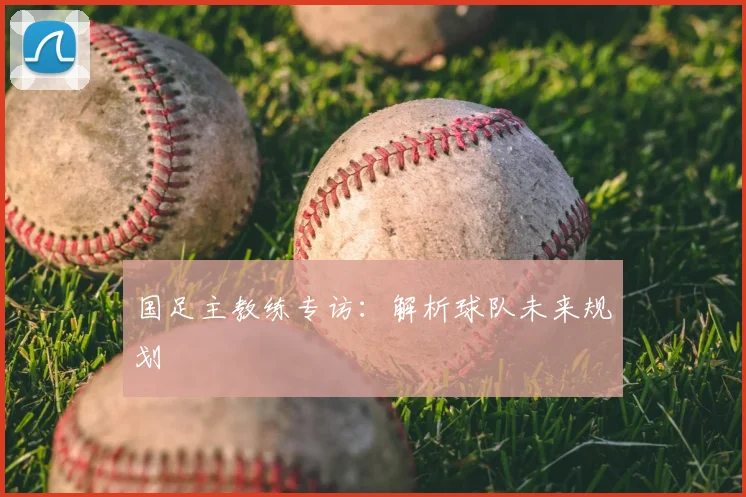 国足主教练专访：解析球队未来规划