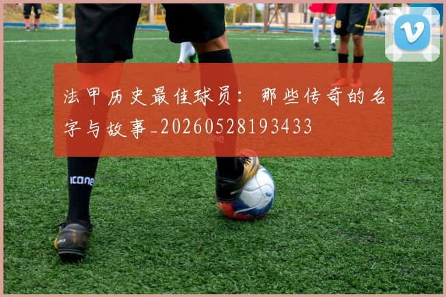 法甲历史最佳球员：那些传奇的名字与故事_20260528193433