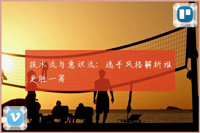 技术流与意识流:选手风格解析谁更胜一筹