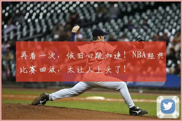 再看一次，依旧心跳加速！NBA经典比赛回放，太让人上头了！