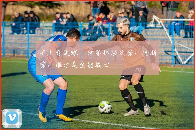 不止有进球！世界杯助攻榜、抢断榜，谁才是全能战士