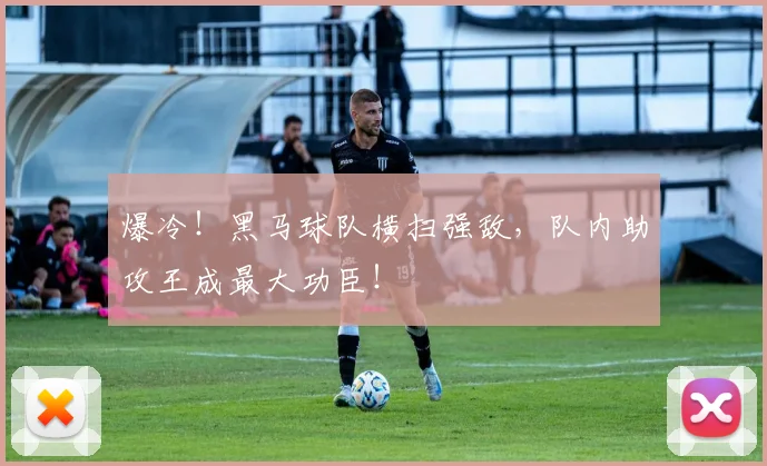 爆冷!黑马球队横扫强敌,队内助攻王成最大功臣!