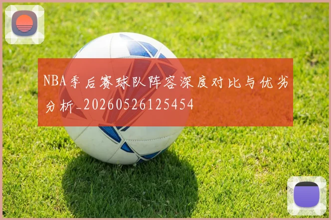 NBA季后赛球队阵容深度对比与优劣分析_20260526125454