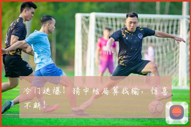冷门迭爆！猜中结局算我输，惊喜不断！
