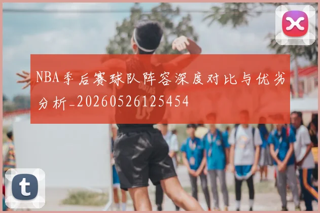 NBA季后赛球队阵容深度对比与优劣分析_20260526125454