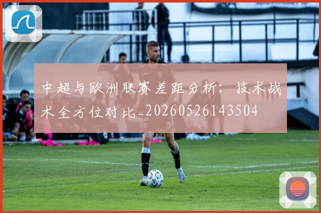 中超与欧洲联赛差距分析:技术战术全方位对比_20260526143504