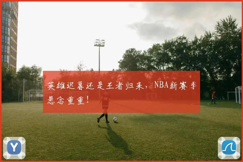 英雄迟暮还是王者归来，NBA新赛季悬念重重！