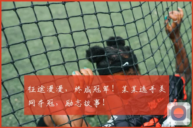 征途漫漫，终成冠军！某某选手美网夺冠，励志故事！