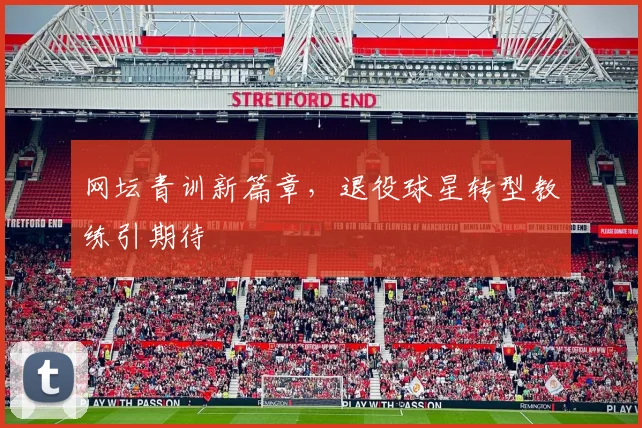 网坛青训新篇章，退役球星转型教练引期待