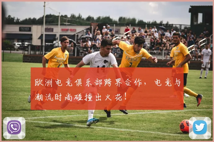 欧洲电竞俱乐部跨界合作，电竞与潮流时尚碰撞出火花！