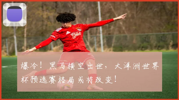 爆冷！黑马横空出世，大洋洲世界杯预选赛格局或将改变！