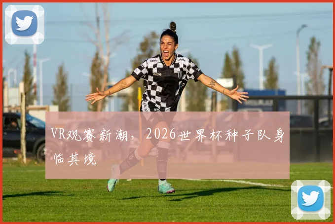 VR观赛新潮，2026世界杯种子队身临其境