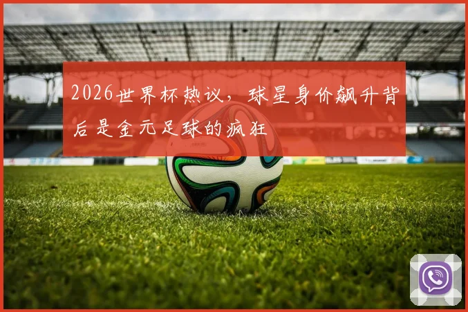 2026世界杯热议，球星身价飙升背后是金元足球的疯狂