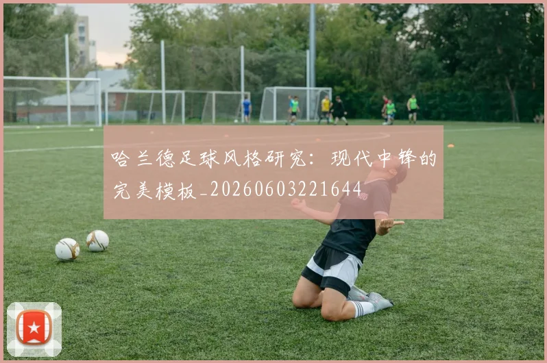 哈兰德足球风格研究：现代中锋的完美模板_20260603221644