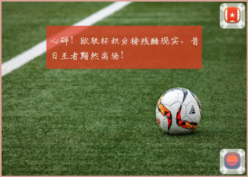 心碎！欧联杯积分榜残酷现实，昔日王者黯然离场！