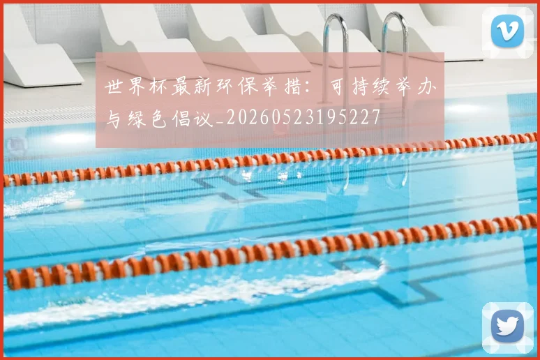 世界杯最新环保举措：可持续举办与绿色倡议_20260523195227