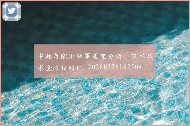 中超与欧洲联赛差距分析:技术战术全方位对比_20260526143504