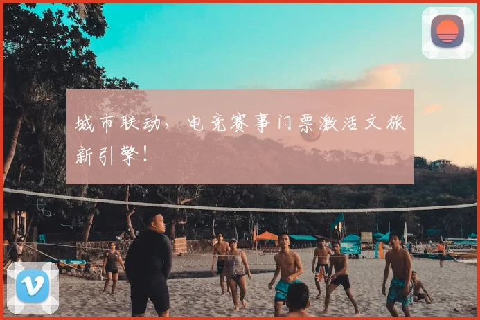 城市联动，电竞赛事门票激活文旅新引擎！