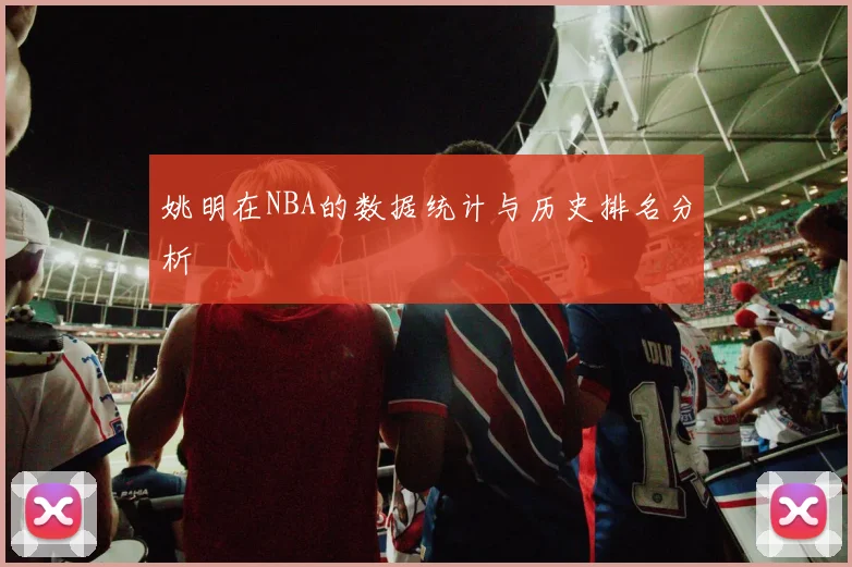 姚明在NBA的数据统计与历史排名分析