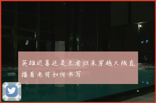 英雄迟暮还是王者归来穿越火线直播看老将如何书写