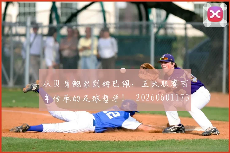 从贝肯鲍尔到姆巴佩，五大联赛百年传承的足球哲学！_20260601173226