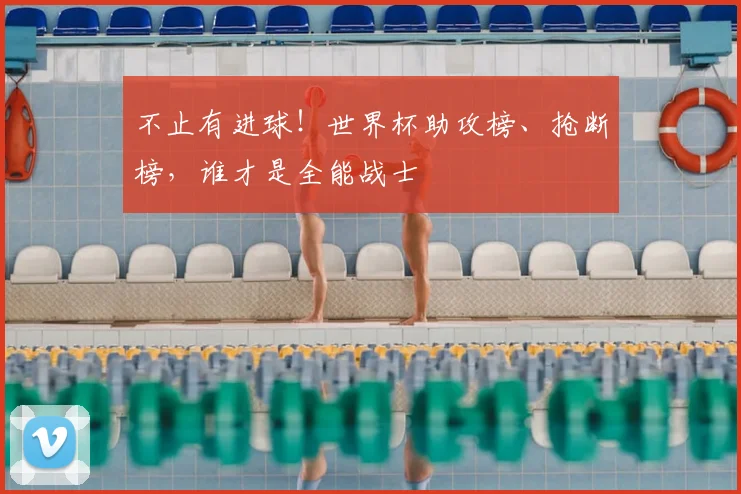 不止有进球！世界杯助攻榜、抢断榜，谁才是全能战士