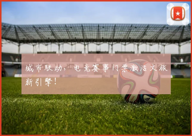 城市联动，电竞赛事门票激活文旅新引擎！