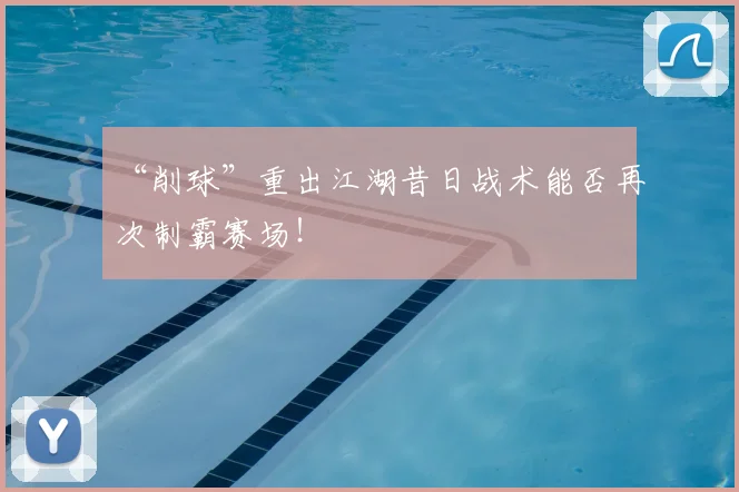 “削球”重出江湖昔日战术能否再次制霸赛场！