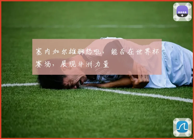 塞内加尔雄狮怒吼，能否在世界杯赛场，展现非洲力量