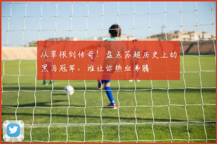 从草根到传奇！盘点苏超历史上的黑马冠军，谁让你热血沸腾